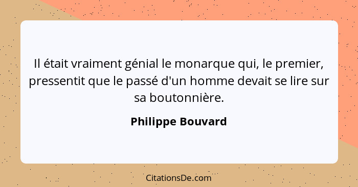 Il était vraiment génial le monarque qui, le premier, pressentit que le passé d'un homme devait se lire sur sa boutonnière.... - Philippe Bouvard