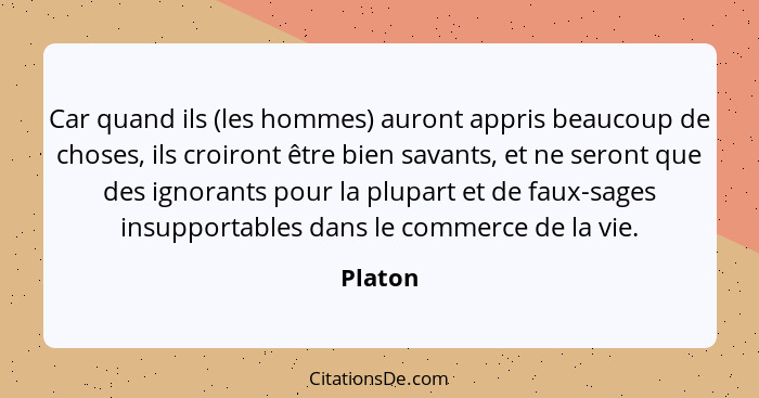 Car quand ils (les hommes) auront appris beaucoup de choses, ils croiront être bien savants, et ne seront que des ignorants pour la plupart e... - Platon