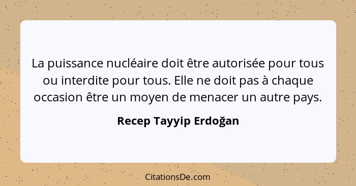 La puissance nucléaire doit être autorisée pour tous ou interdite pour tous. Elle ne doit pas à chaque occasion être un moyen d... - Recep Tayyip Erdoğan