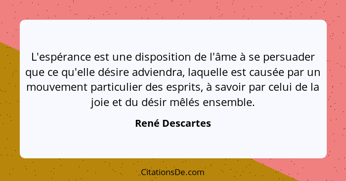 L'espérance est une disposition de l'âme à se persuader que ce qu'elle désire adviendra, laquelle est causée par un mouvement particu... - René Descartes