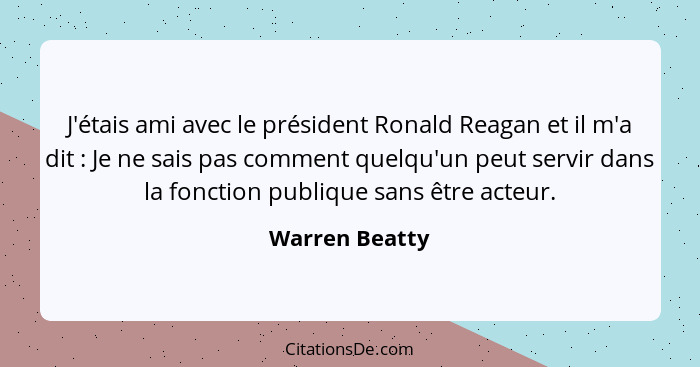 J'étais ami avec le président Ronald Reagan et il m'a dit : Je ne sais pas comment quelqu'un peut servir dans la fonction publiqu... - Warren Beatty