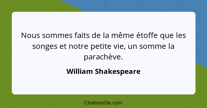 Nous sommes faits de la même étoffe que les songes et notre petite vie, un somme la parachève.... - William Shakespeare