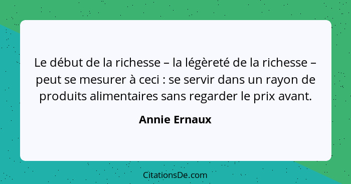 Le début de la richesse – la légèreté de la richesse – peut se mesurer à ceci : se servir dans un rayon de produits alimentaires s... - Annie Ernaux