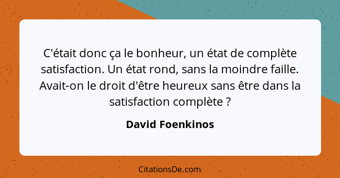 C'était donc ça le bonheur, un état de complète satisfaction. Un état rond, sans la moindre faille. Avait-on le droit d'être heureux... - David Foenkinos