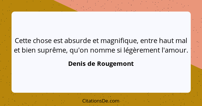 Cette chose est absurde et magnifique, entre haut mal et bien suprême, qu'on nomme si légèrement l'amour.... - Denis de Rougemont