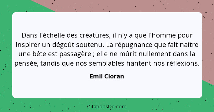 Dans l'échelle des créatures, il n'y a que l'homme pour inspirer un dégoût soutenu. La répugnance que fait naître une bête est passagère... - Emil Cioran