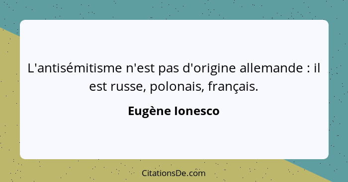 L'antisémitisme n'est pas d'origine allemande : il est russe, polonais, français.... - Eugène Ionesco