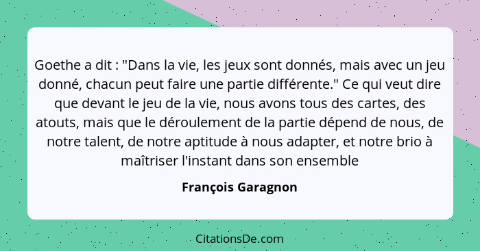 Goethe a dit : "Dans la vie, les jeux sont donnés, mais avec un jeu donné, chacun peut faire une partie différente." Ce qui v... - François Garagnon