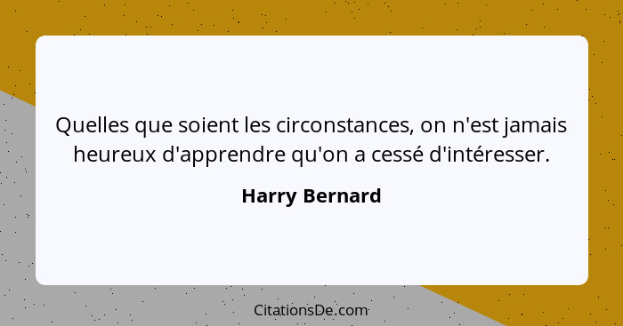 Quelles que soient les circonstances, on n'est jamais heureux d'apprendre qu'on a cessé d'intéresser.... - Harry Bernard