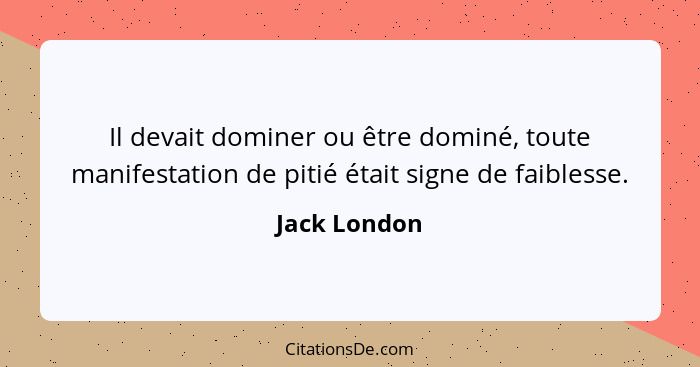 Il devait dominer ou être dominé, toute manifestation de pitié était signe de faiblesse.... - Jack London