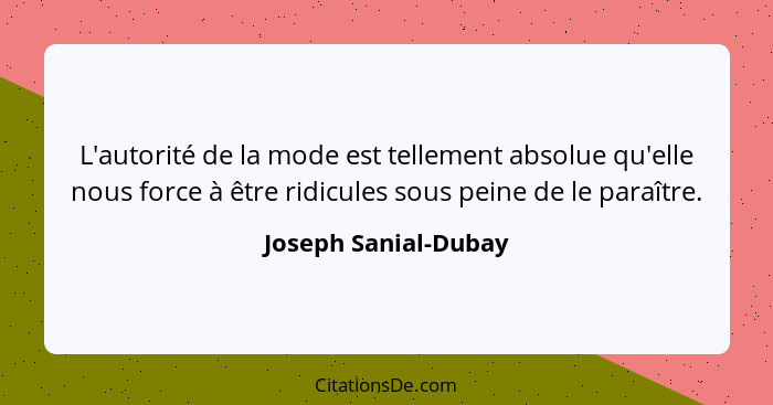 L'autorité de la mode est tellement absolue qu'elle nous force à être ridicules sous peine de le paraître.... - Joseph Sanial-Dubay