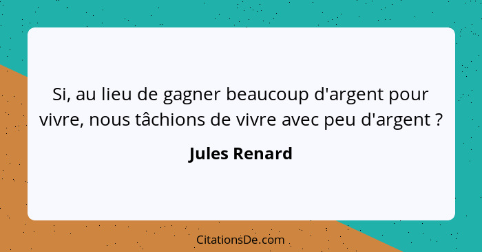 Si, au lieu de gagner beaucoup d'argent pour vivre, nous tâchions de vivre avec peu d'argent ?... - Jules Renard