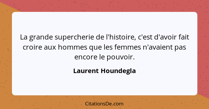 La grande supercherie de l'histoire, c'est d'avoir fait croire aux hommes que les femmes n'avaient pas encore le pouvoir.... - Laurent Houndegla