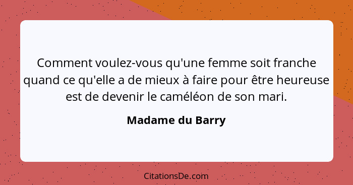 Comment voulez-vous qu'une femme soit franche quand ce qu'elle a de mieux à faire pour être heureuse est de devenir le caméléon de s... - Madame du Barry