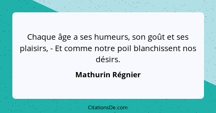 Chaque âge a ses humeurs, son goût et ses plaisirs, - Et comme notre poil blanchissent nos désirs.... - Mathurin Régnier