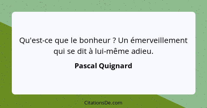 Qu'est-ce que le bonheur ? Un émerveillement qui se dit à lui-même adieu.... - Pascal Quignard