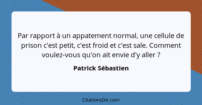 Par rapport à un appatement normal, une cellule de prison c'est petit, c'est froid et c'est sale. Comment voulez-vous qu'on ait en... - Patrick Sébastien