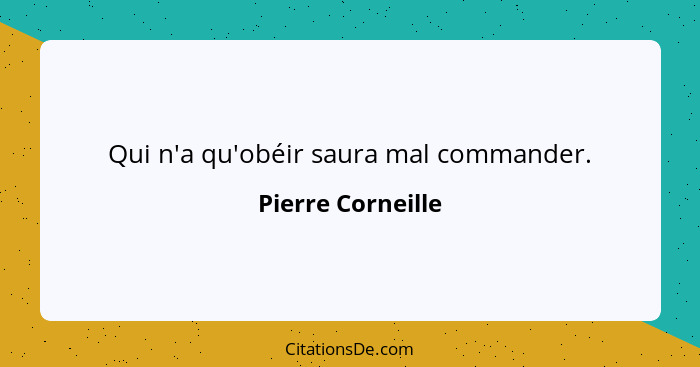 Qui n'a qu'obéir saura mal commander.... - Pierre Corneille