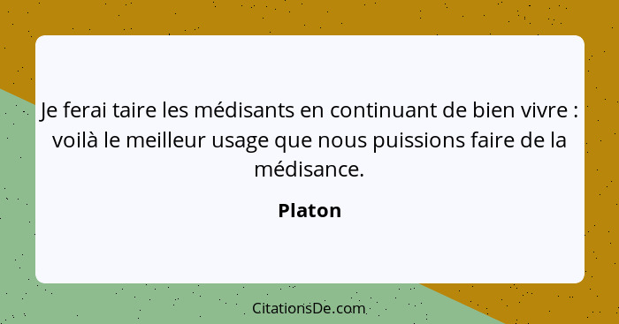 Je ferai taire les médisants en continuant de bien vivre : voilà le meilleur usage que nous puissions faire de la médisance.... - Platon