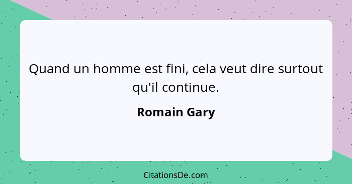 Quand un homme est fini, cela veut dire surtout qu'il continue.... - Romain Gary