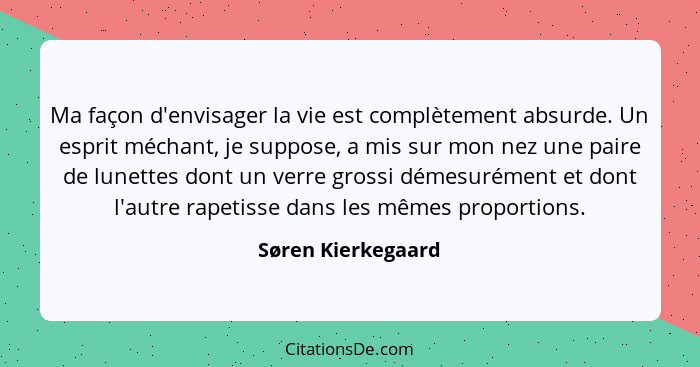 Ma façon d'envisager la vie est complètement absurde. Un esprit méchant, je suppose, a mis sur mon nez une paire de lunettes dont... - Søren Kierkegaard