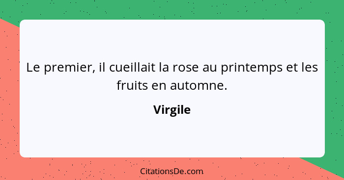 Le premier, il cueillait la rose au printemps et les fruits en automne.... - Virgile