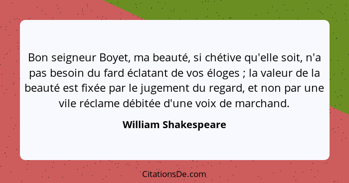 Bon seigneur Boyet, ma beauté, si chétive qu'elle soit, n'a pas besoin du fard éclatant de vos éloges ; la valeur de la bea... - William Shakespeare