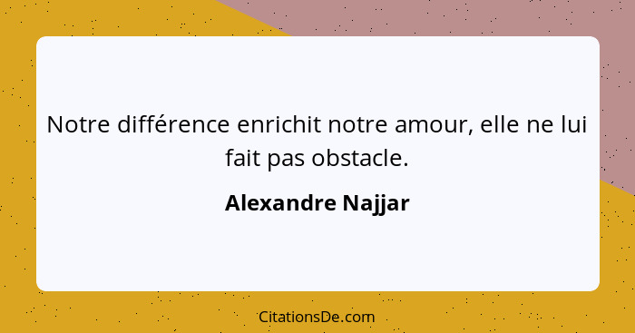 Notre différence enrichit notre amour, elle ne lui fait pas obstacle.... - Alexandre Najjar