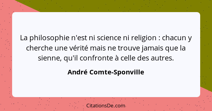 La philosophie n'est ni science ni religion : chacun y cherche une vérité mais ne trouve jamais que la sienne, qu'il conf... - André Comte-Sponville