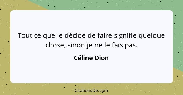 Tout ce que je décide de faire signifie quelque chose, sinon je ne le fais pas.... - Céline Dion