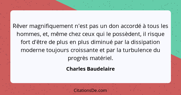 Rêver magnifiquement n'est pas un don accordé à tous les hommes, et, même chez ceux qui le possèdent, il risque fort d'être de pl... - Charles Baudelaire