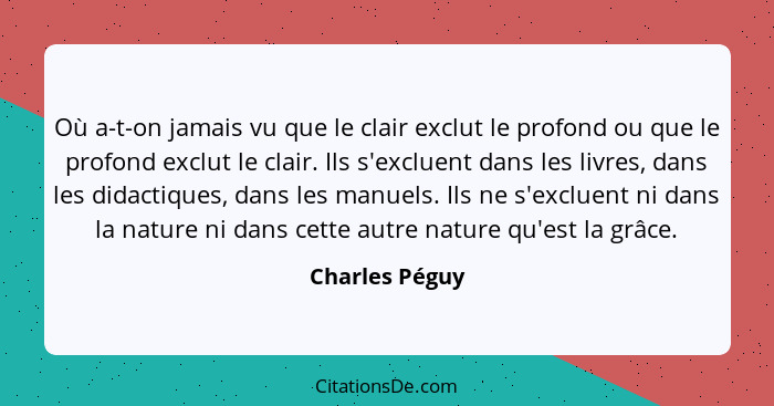 Où a-t-on jamais vu que le clair exclut le profond ou que le profond exclut le clair. Ils s'excluent dans les livres, dans les didacti... - Charles Péguy