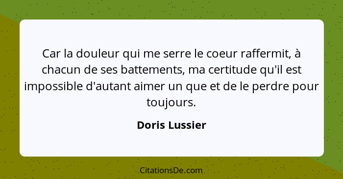 Car la douleur qui me serre le coeur raffermit, à chacun de ses battements, ma certitude qu'il est impossible d'autant aimer un que et... - Doris Lussier