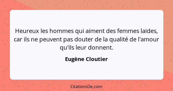 Heureux les hommes qui aiment des femmes laides, car ils ne peuvent pas douter de la qualité de l'amour qu'ils leur donnent.... - Eugène Cloutier