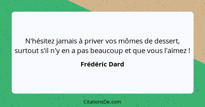 N'hésitez jamais à priver vos mômes de dessert, surtout s'il n'y en a pas beaucoup et que vous l'aimez !... - Frédéric Dard