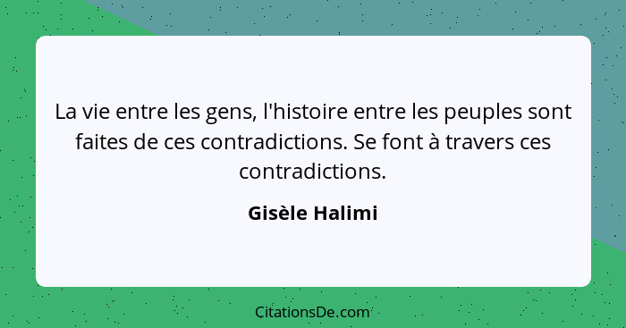 La vie entre les gens, l'histoire entre les peuples sont faites de ces contradictions. Se font à travers ces contradictions.... - Gisèle Halimi