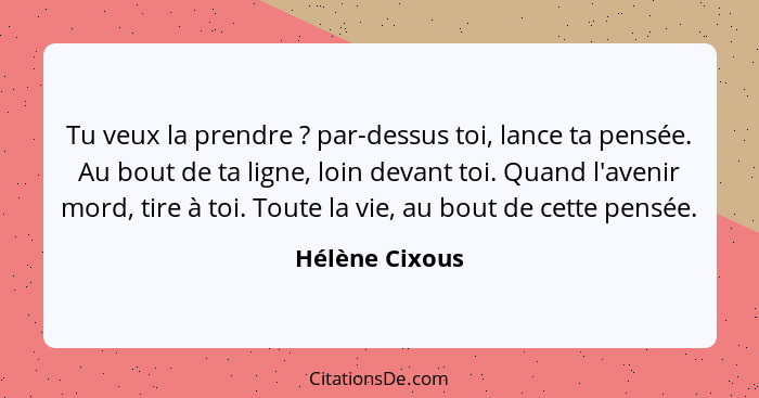 Tu veux la prendre ? par-dessus toi, lance ta pensée. Au bout de ta ligne, loin devant toi. Quand l'avenir mord, tire à toi. Tout... - Hélène Cixous