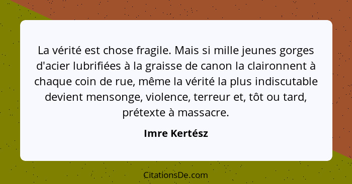 La vérité est chose fragile. Mais si mille jeunes gorges d'acier lubrifiées à la graisse de canon la claironnent à chaque coin de rue,... - Imre Kertész