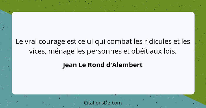 Le vrai courage est celui qui combat les ridicules et les vices, ménage les personnes et obéit aux lois.... - Jean Le Rond d'Alembert
