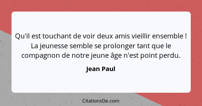 Qu'il est touchant de voir deux amis vieillir ensemble ! La jeunesse semble se prolonger tant que le compagnon de notre jeune âge n'e... - Jean Paul