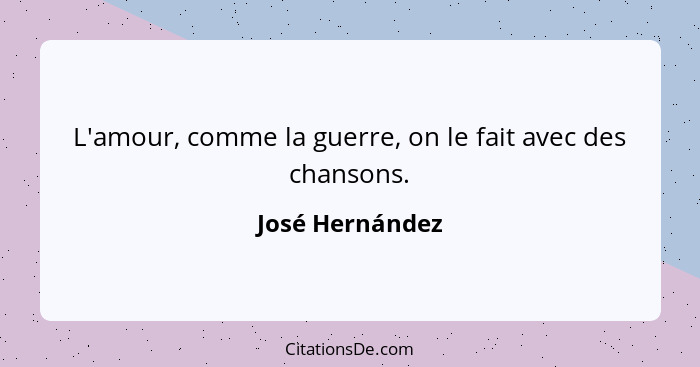 L'amour, comme la guerre, on le fait avec des chansons.... - José Hernández