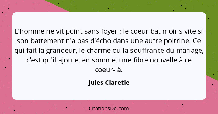 L'homme ne vit point sans foyer ; le coeur bat moins vite si son battement n'a pas d'écho dans une autre poitrine. Ce qui fait l... - Jules Claretie