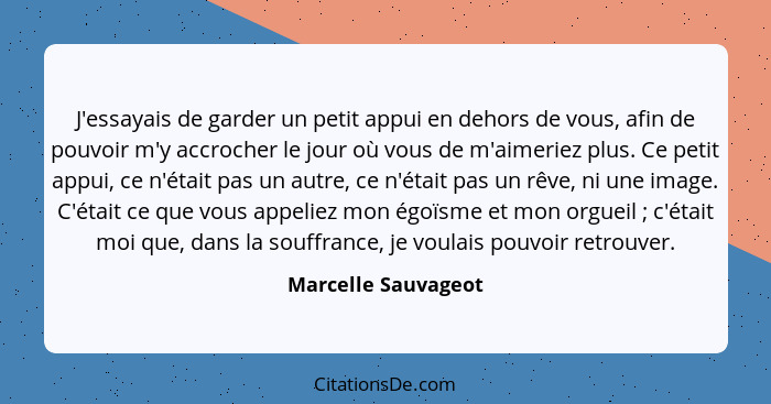 J'essayais de garder un petit appui en dehors de vous, afin de pouvoir m'y accrocher le jour où vous de m'aimeriez plus. Ce petit... - Marcelle Sauvageot