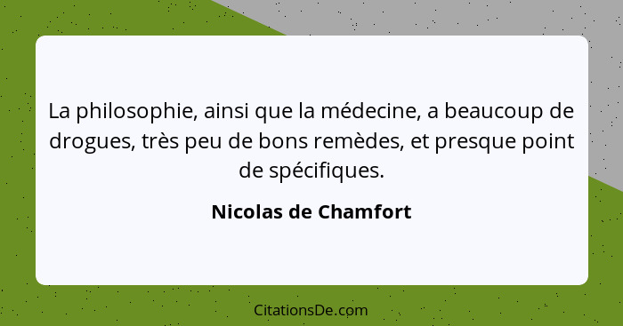 La philosophie, ainsi que la médecine, a beaucoup de drogues, très peu de bons remèdes, et presque point de spécifiques.... - Nicolas de Chamfort