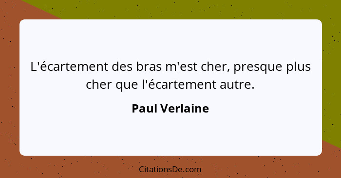 L'écartement des bras m'est cher, presque plus cher que l'écartement autre.... - Paul Verlaine