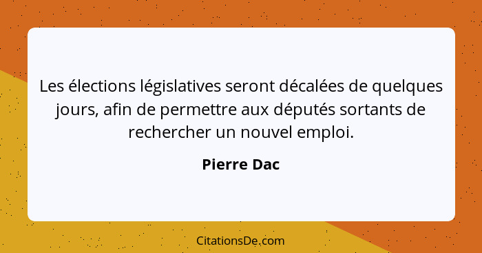 Les élections législatives seront décalées de quelques jours, afin de permettre aux députés sortants de rechercher un nouvel emploi.... - Pierre Dac