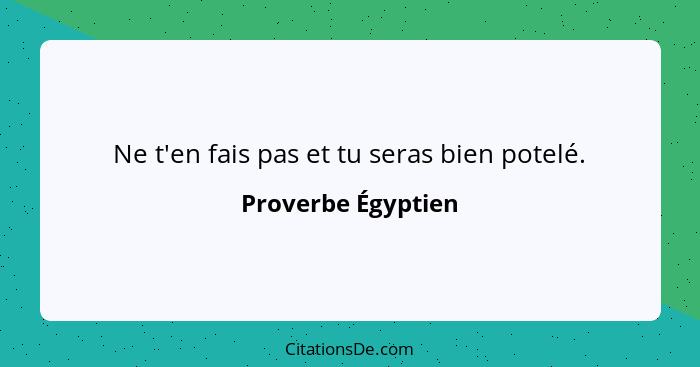 Ne t'en fais pas et tu seras bien potelé.... - Proverbe Égyptien