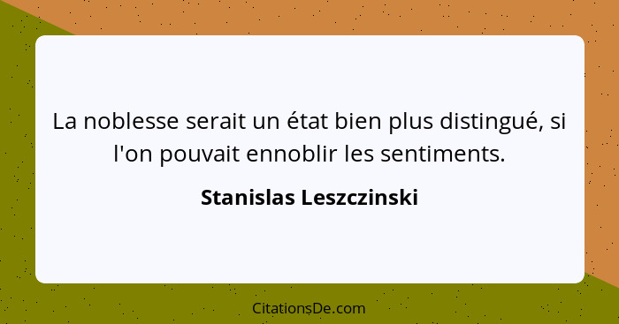 La noblesse serait un état bien plus distingué, si l'on pouvait ennoblir les sentiments.... - Stanislas Leszczinski