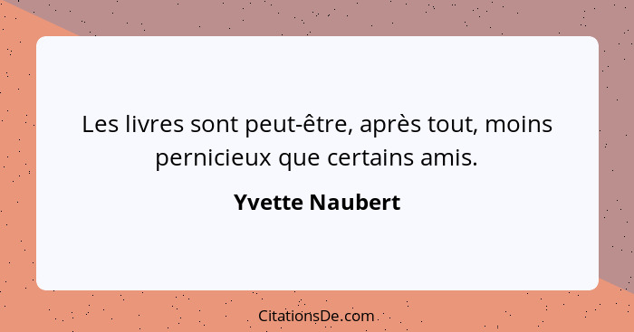 Les livres sont peut-être, après tout, moins pernicieux que certains amis.... - Yvette Naubert