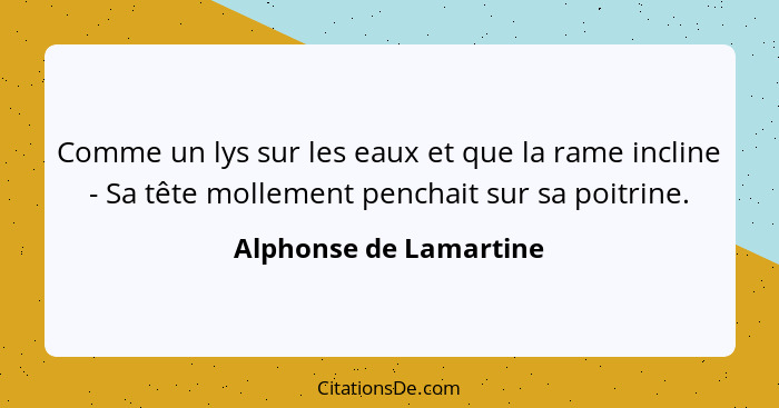 Comme un lys sur les eaux et que la rame incline - Sa tête mollement penchait sur sa poitrine.... - Alphonse de Lamartine